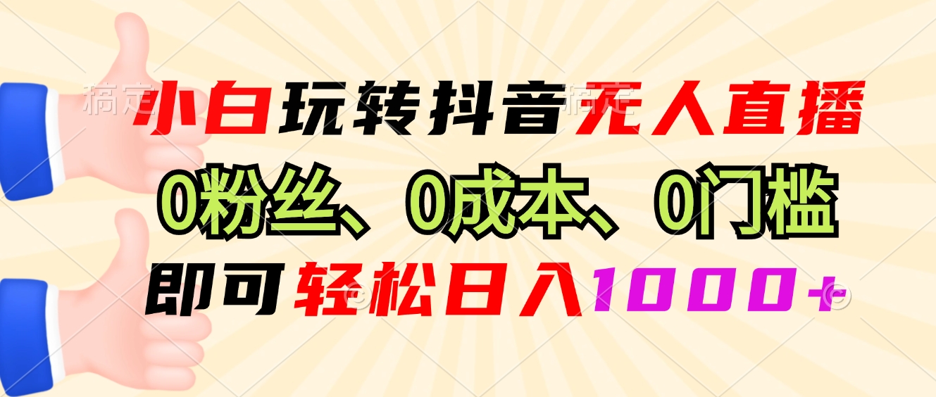 小白玩转抖音无人直播，0粉丝、0成本、0门槛，轻松日入1000+-朽念云创