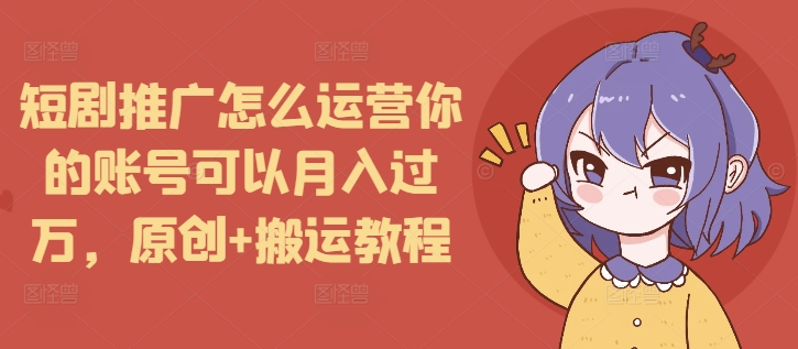 短剧推广怎么运营你的账号可以月入过万，原创+搬运教程-朽念云创