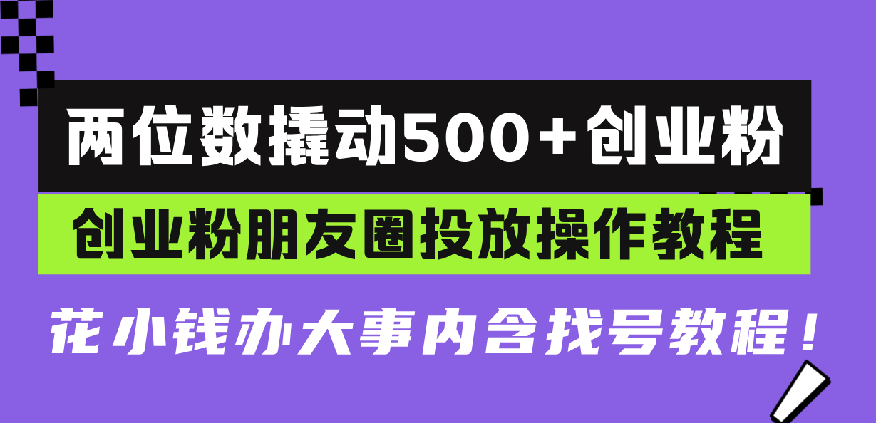 两位数撬动500+创业粉，创业粉朋友圈投放操作教程，花小钱办大事内含找…-朽念云创