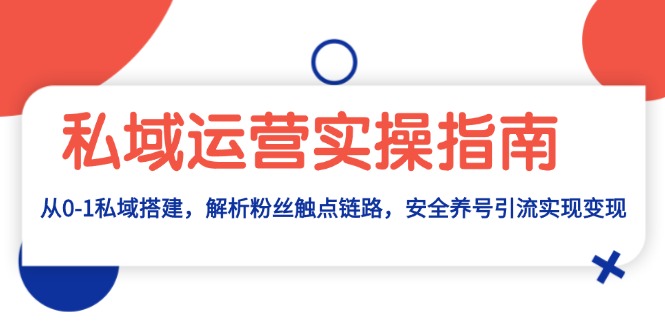 私域运营实操指南：从0-1私域搭建，解析粉丝触点链路，安全养号引流变现-朽念云创