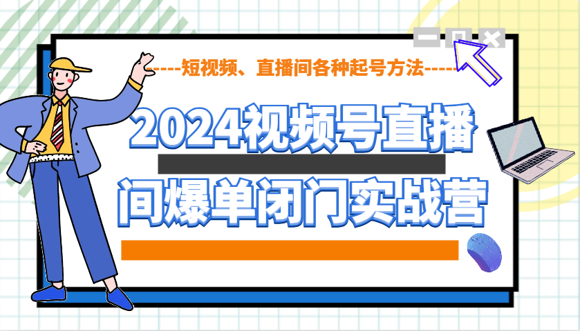 2024视频号直播间爆单闭门实战营，教你如何做视频号，短视频、直播间各种起号方法-朽念云创