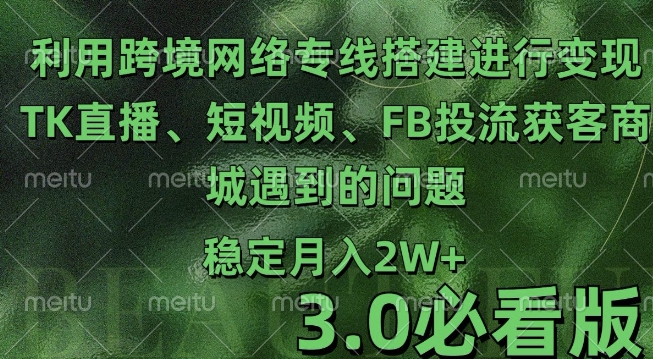 利用跨境电商网络及搭建TK直播、短视频、FB投流获客以及商城遇到的问题进行变现3.0必看版【揭秘】-朽念云创