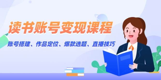 读书账号变现课程：账号搭建、作品定位、爆款选题、直播技巧-朽念云创