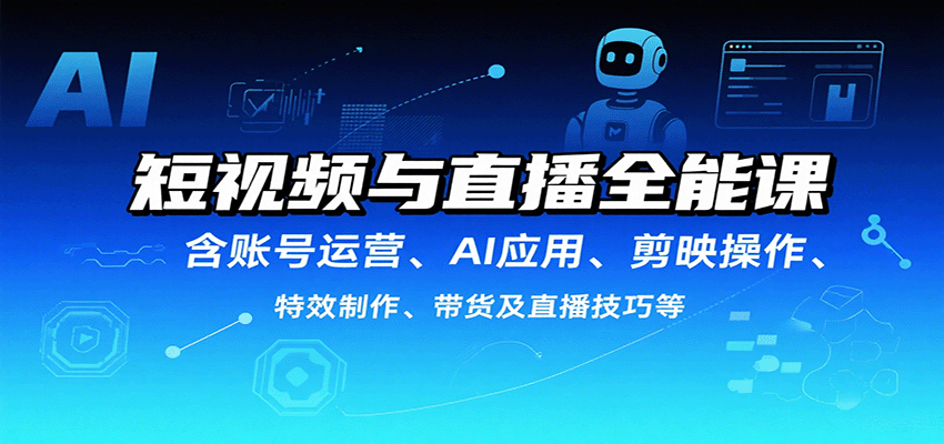 短视频与直播全能课,含账号运营、AI应用、剪映操作、特效制作、带货及直播技巧等-朽念云创