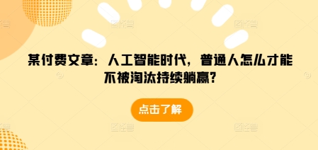 某付费文章：人工智能时代，普通人怎么才能不被淘汰持续躺赢?-朽念云创