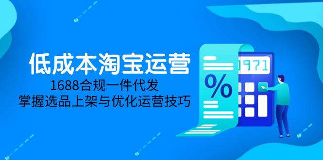 低成本淘宝运营-5月更新,1688合规一件代发,掌握选品上架与优化运营技巧-朽念云创