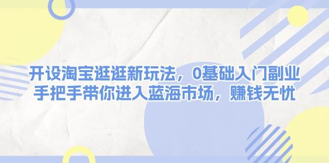 开设淘宝逛逛新玩法，0基础入门副业，手把手带你进入蓝海市场，赚钱无忧-朽念云创