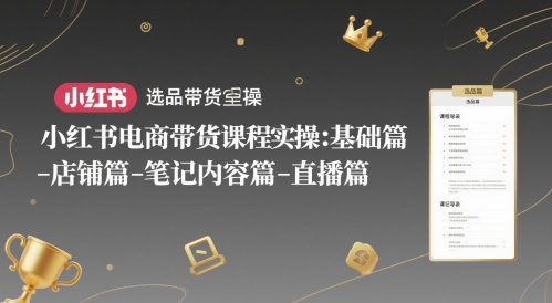 小红书电商带货课程实操:基础篇-选品篇-店铺篇-笔记内容篇-直播篇-朽念云创