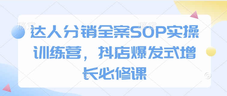 达人分销全案SOP实操训练营，抖店爆发式增长必修课-朽念云创