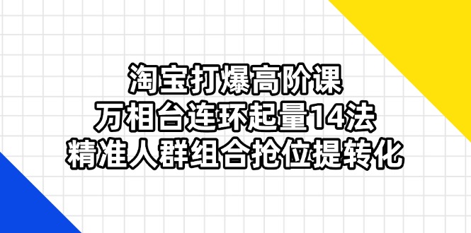 淘宝打爆高阶课:万相台连环起量14法,精准人群组合抢位提转化-朽念云创