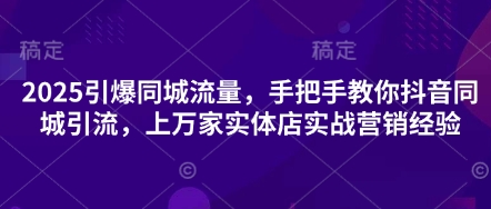 2025引爆同城流量,手把手教你抖音同城引流,上万家实体店实战营销经验-朽念云创