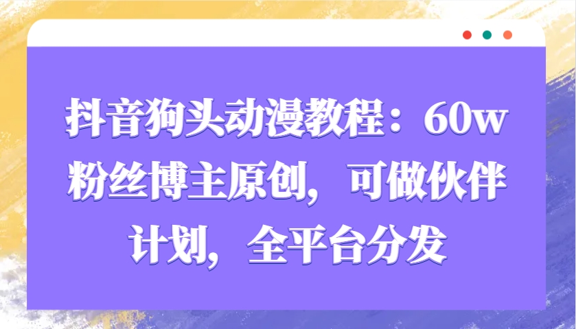 抖音狗头动漫教程：60w粉丝博主原创，可做伙伴计划，全平台分发-朽念云创