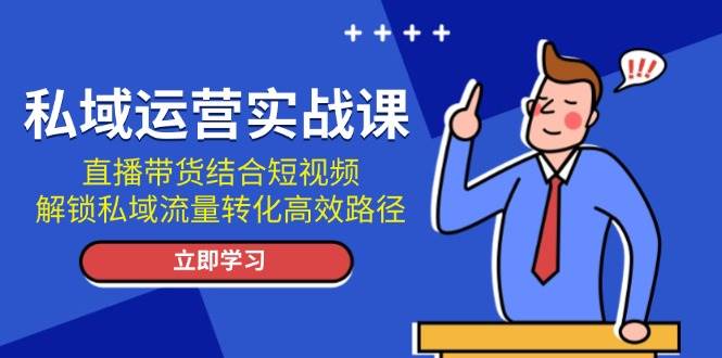 私域运营实战课：直播带货结合短视频，解锁私域流量转化高效路径-朽念云创