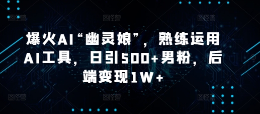 爆火AI“幽灵娘”，熟练运用AI工具，日引500+男粉，后端变现1W+【揭秘】-朽念云创