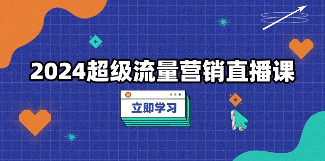 2024超级流量营销直播课，低成本打法，提升流量转化率，案例拆解爆款-朽念云创