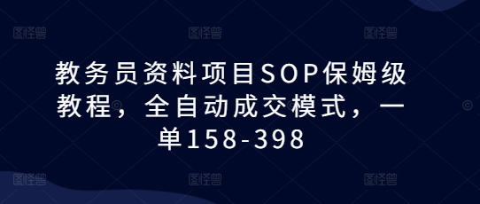 教务员资料项目SOP保姆级教程，全自动成交模式，一单158-398-朽念云创