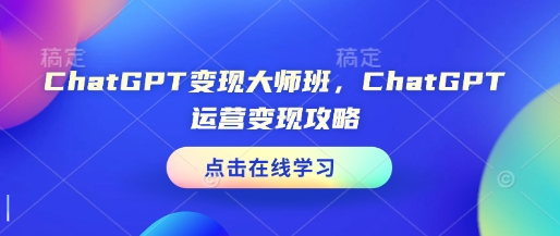 ChatGPT变现大师班，ChatGPT运营变现攻略-朽念云创