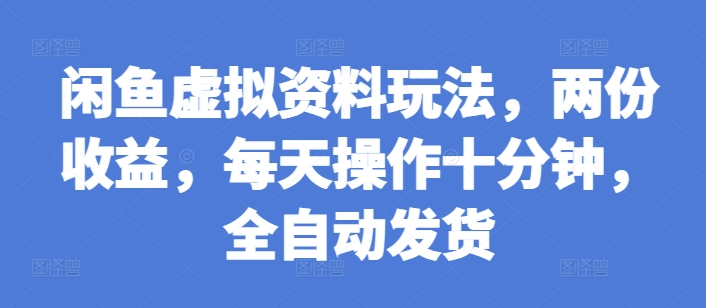 闲鱼虚拟资料玩法，两份收益，每天操作十分钟，全自动发货【揭秘】-朽念云创