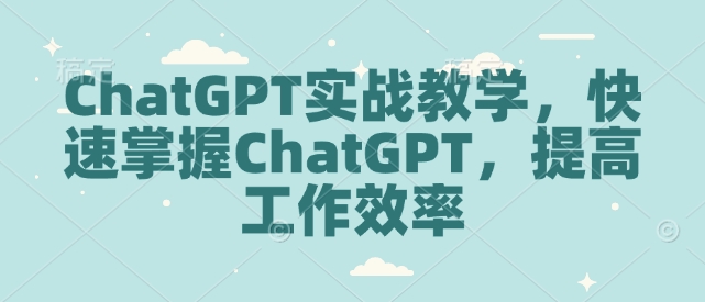 ChatGPT实战教学，快速掌握ChatGPT，提高工作效率-朽念云创