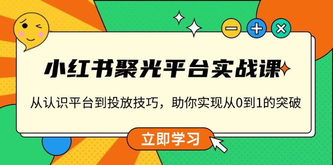 小红书 聚光平台实战课，从认识平台到投放技巧，助你实现从0到1的突破-朽念云创