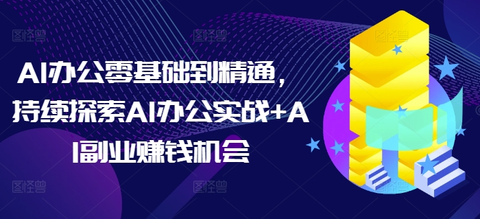 AI办公零基础到精通，持续探索AI办公实战+AI副业赚钱机会-朽念云创