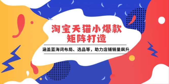 淘宝天猫小爆款矩阵打造：涵盖蓝海词布局、选品等，助力店铺销量飙升-朽念云创