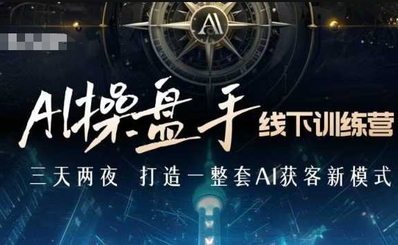 AI操盘手线下训练营，打造AI获客新模式，跟上ai时代，新商业-朽念云创