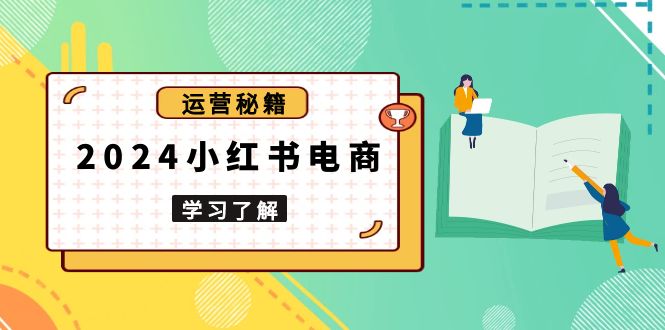 2024小红书电商教程，从入门到实战，教你有效打造爆款店铺，掌握选品技巧-朽念云创