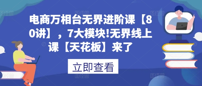 电商万相台无界进阶课【80讲】，7大模块!无界线上课【天花板】来了-朽念云创