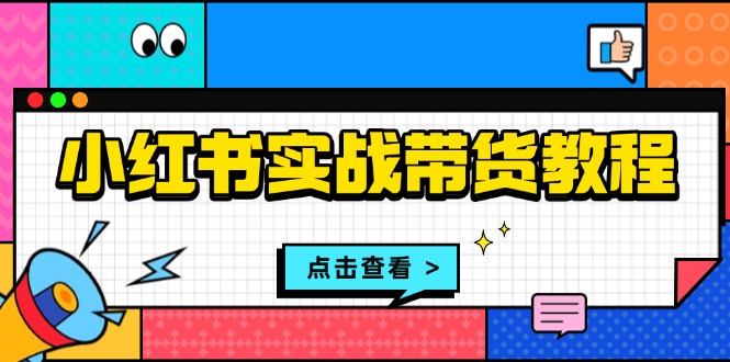 小红书实战带货教程：从开店到选品、笔记制作、发货、售后等全方位指导-朽念云创