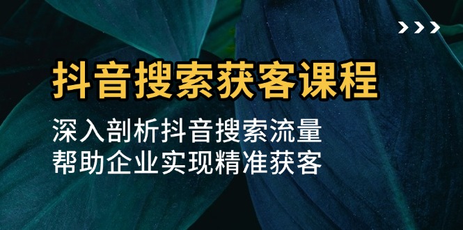 抖音搜索获客课程：深入剖析抖音搜索流量，帮助企业实现精准获客-朽念云创