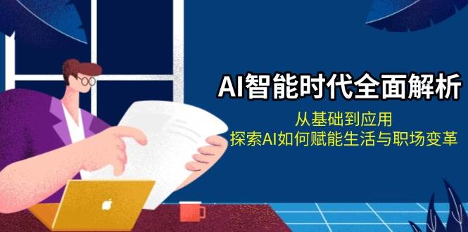 AI智能时代全面解析：从基础到应用，探索AI如何赋能生活与职场变革-朽念云创