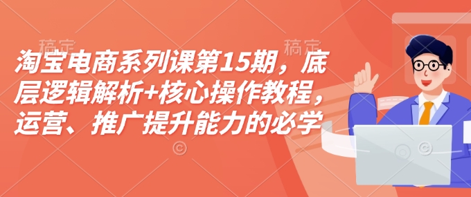 淘宝电商系列课第15期，底层逻辑解析+核心操作教程，运营、推广提升能力的必学课程+配套资料-朽念云创