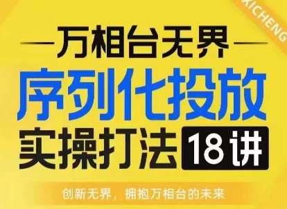 【万相台无界】序列化投放实操18讲线上实战班，淘系电商人的必修课-朽念云创