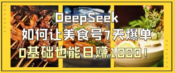 DeepSeek如何让美食号7天爆单,0基础也能日入1k-朽念云创