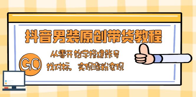 抖音男装原创带货教程：从零开始学搭建账号，找对标，实现涨粉变现-朽念云创