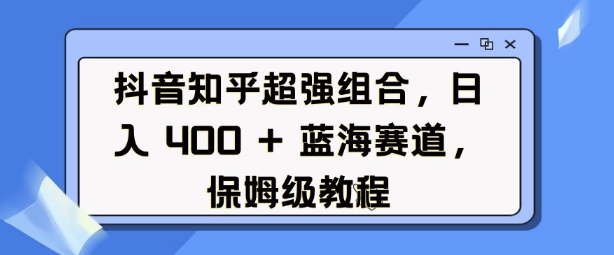 抖音知乎超强组合，日入4张， 蓝海赛道，保姆级教程-朽念云创