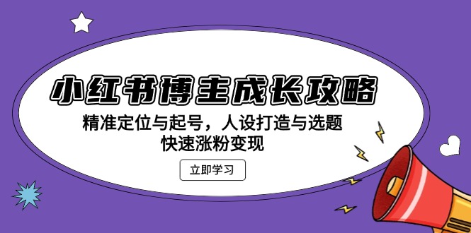小红书博主成长攻略：精准定位与起号，人设打造与选题，快速涨粉变现-朽念云创