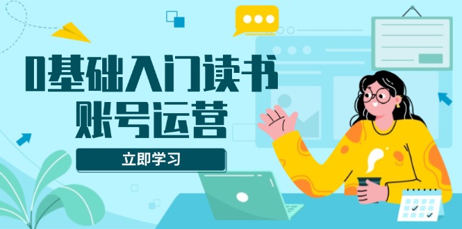 0基础入门读书账号运营，系统课程助你解决素材、流量、变现等难题-朽念云创