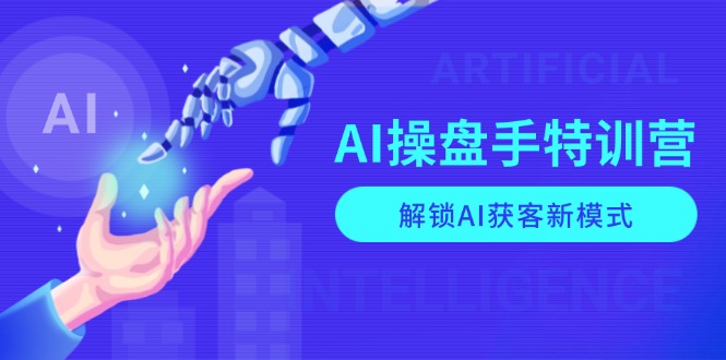 AI-操盘手特训营，解锁AI获客新模式，全面掌握AI商业应用与提示词技巧-朽念云创