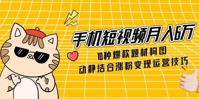 手机短视频月入6万,10种爆款题材构图,动静结合涨粉变现运营技巧-朽念云创