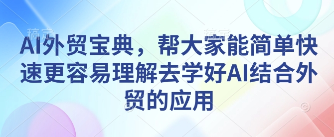 AI外贸宝典，帮大家能简单快速更容易理解去学好AI结合外贸的应用-朽念云创