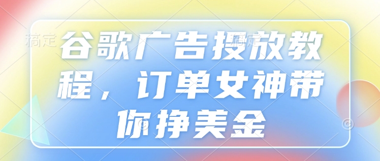 谷歌广告投放教程，订单女神带你挣美金-朽念云创