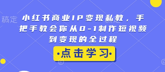 小红书商业IP变现私教，手把手教会你从0-1制作短视频到变现的全过程-朽念云创