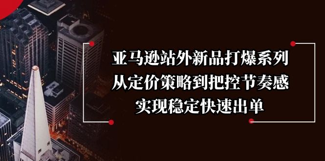 亚马逊站外新品打爆系列，从定价策略到把控节奏感，实现稳定快速出单-朽念云创