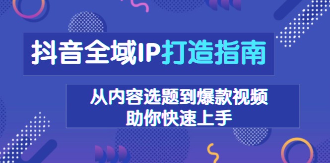 抖音全域IP打造指南，从内容选题到爆款视频，助你快速上手-朽念云创