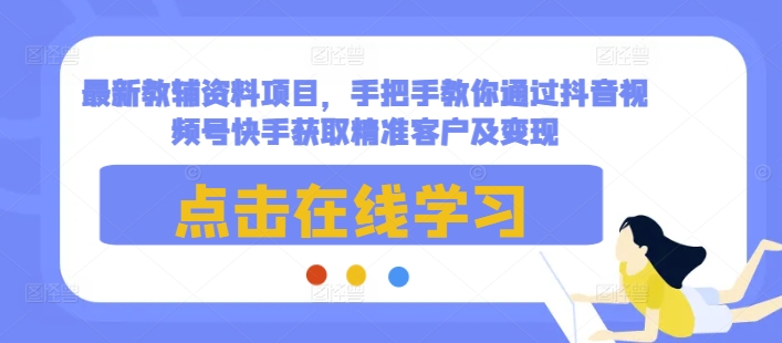 最新教辅资料项目，手把手教你通过抖音视频号快手获取精准客户及变现-朽念云创