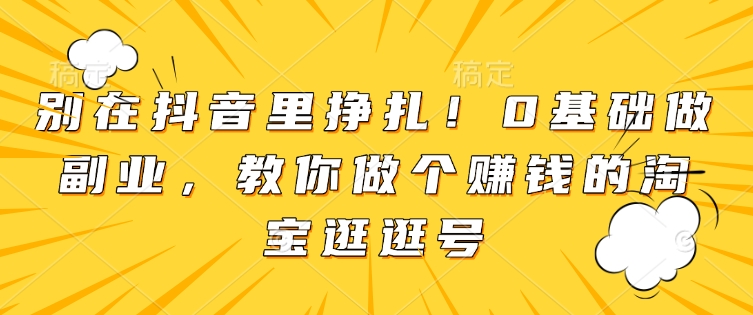 别在抖音里挣扎！0基础做副业，教你做个赚钱的淘宝逛逛号-朽念云创