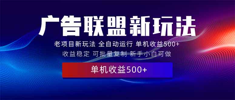 2025全新广告联盟玩法 单机500+课程实操分享 小白可无脑操作-朽念云创