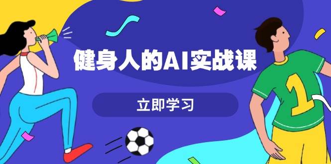 健身人的AI实战课，7天从0到1提升效率，快速入门AI，掌握爆款内容-朽念云创